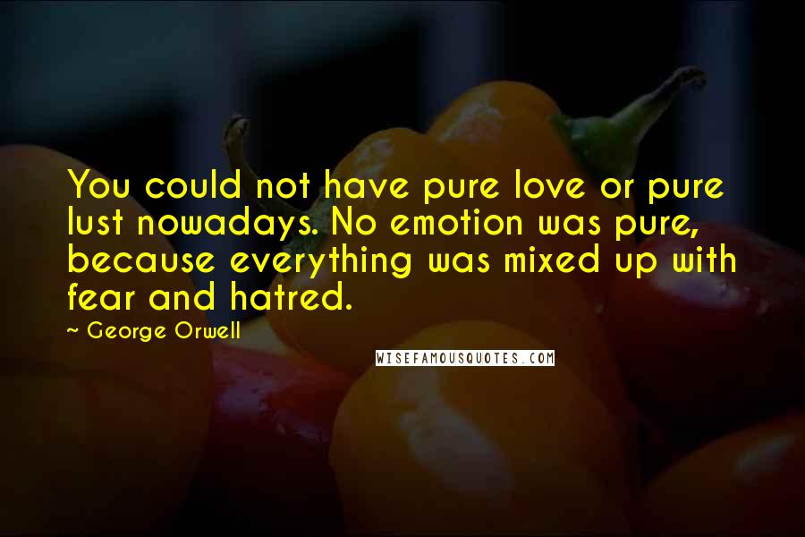 George Orwell Quotes: You could not have pure love or pure lust nowadays. No emotion was pure, because everything was mixed up with fear and hatred.