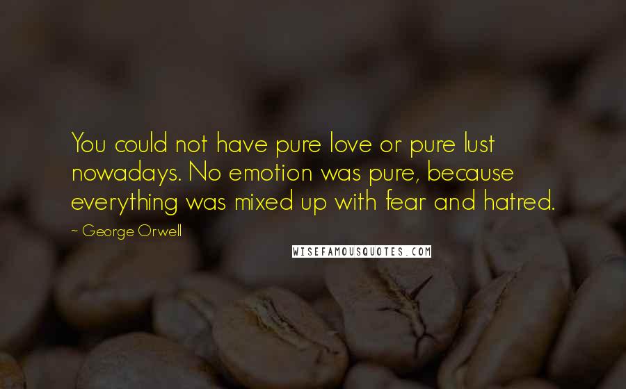 George Orwell Quotes: You could not have pure love or pure lust nowadays. No emotion was pure, because everything was mixed up with fear and hatred.