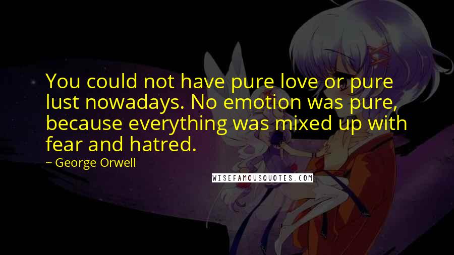 George Orwell Quotes: You could not have pure love or pure lust nowadays. No emotion was pure, because everything was mixed up with fear and hatred.