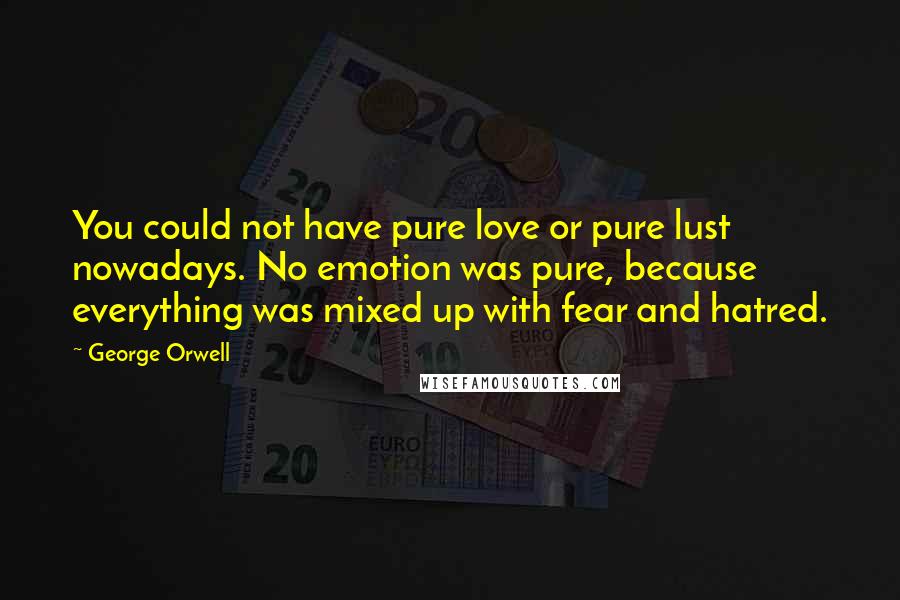 George Orwell Quotes: You could not have pure love or pure lust nowadays. No emotion was pure, because everything was mixed up with fear and hatred.
