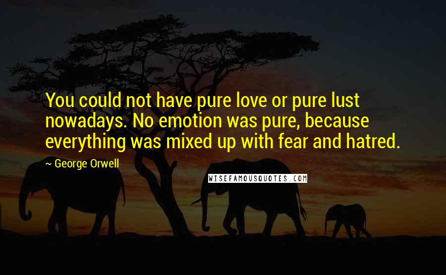 George Orwell Quotes: You could not have pure love or pure lust nowadays. No emotion was pure, because everything was mixed up with fear and hatred.