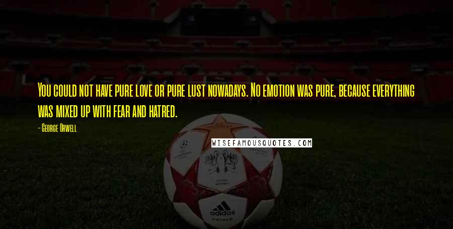 George Orwell Quotes: You could not have pure love or pure lust nowadays. No emotion was pure, because everything was mixed up with fear and hatred.
