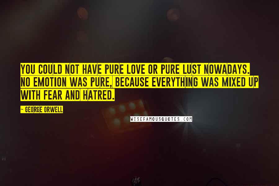 George Orwell Quotes: You could not have pure love or pure lust nowadays. No emotion was pure, because everything was mixed up with fear and hatred.