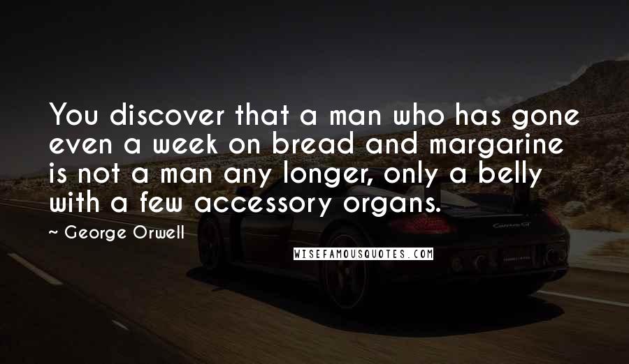 George Orwell Quotes: You discover that a man who has gone even a week on bread and margarine is not a man any longer, only a belly with a few accessory organs.
