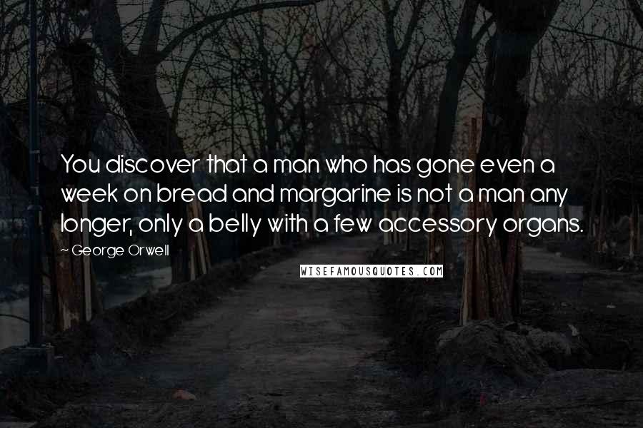 George Orwell Quotes: You discover that a man who has gone even a week on bread and margarine is not a man any longer, only a belly with a few accessory organs.