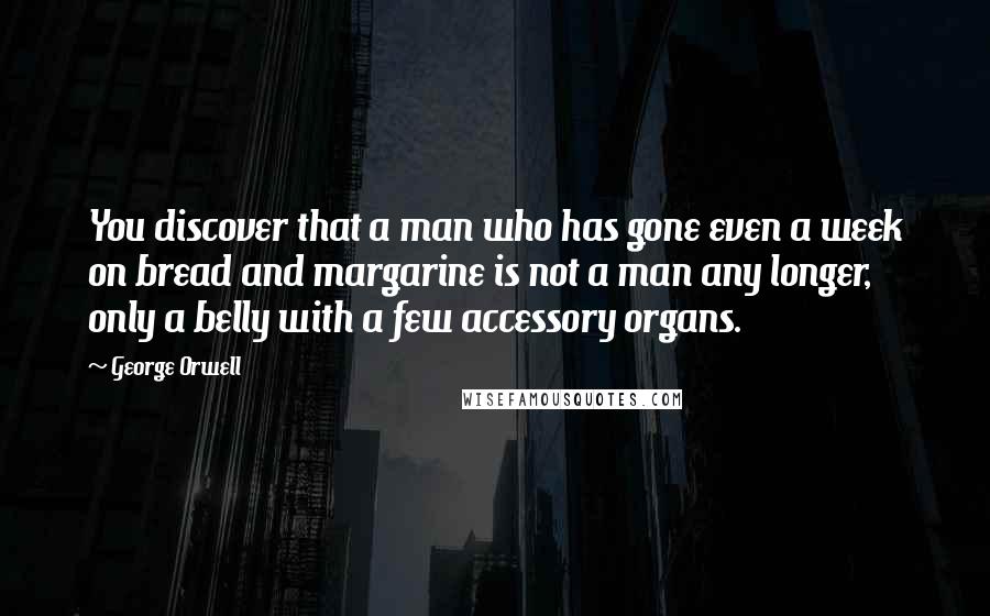George Orwell Quotes: You discover that a man who has gone even a week on bread and margarine is not a man any longer, only a belly with a few accessory organs.