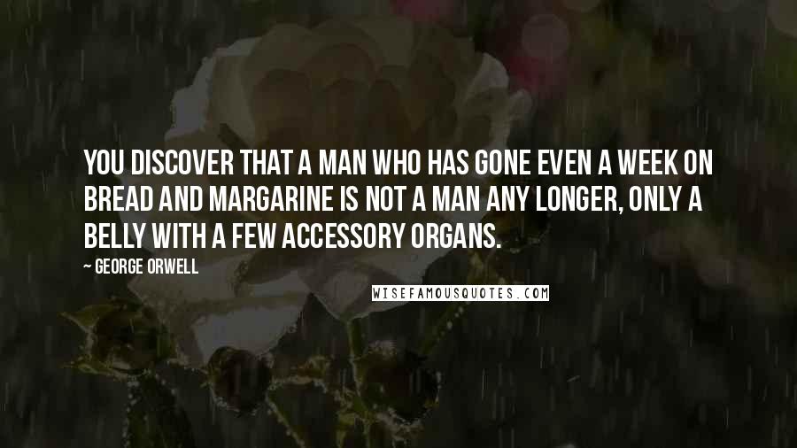 George Orwell Quotes: You discover that a man who has gone even a week on bread and margarine is not a man any longer, only a belly with a few accessory organs.