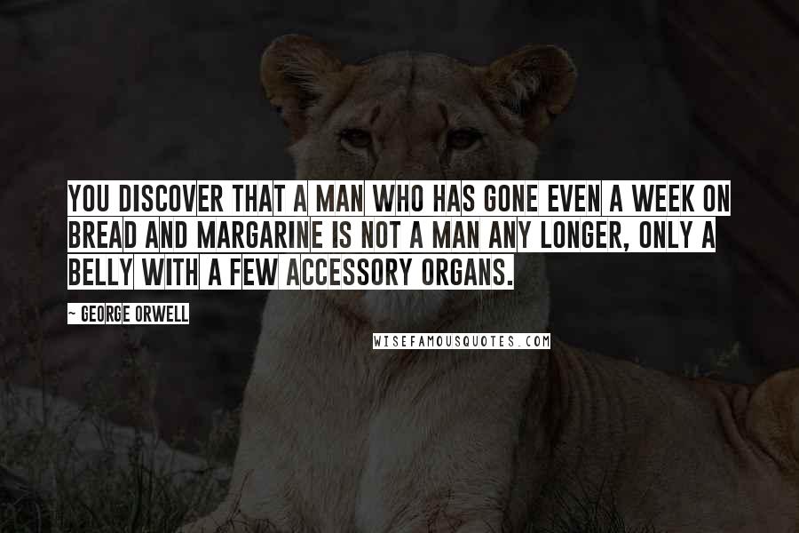 George Orwell Quotes: You discover that a man who has gone even a week on bread and margarine is not a man any longer, only a belly with a few accessory organs.
