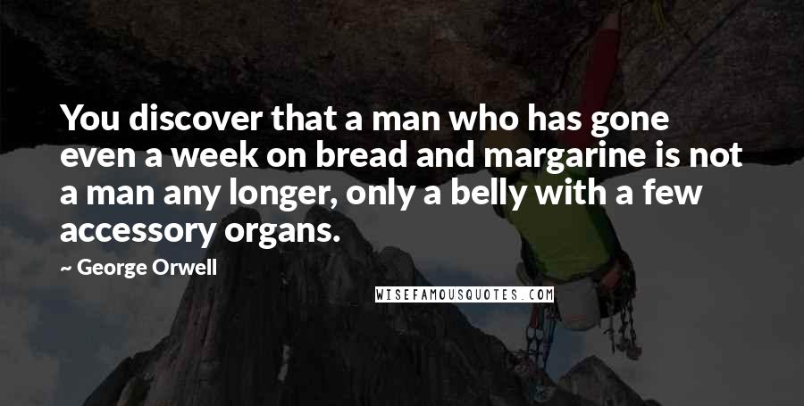 George Orwell Quotes: You discover that a man who has gone even a week on bread and margarine is not a man any longer, only a belly with a few accessory organs.