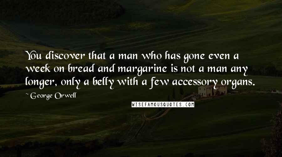 George Orwell Quotes: You discover that a man who has gone even a week on bread and margarine is not a man any longer, only a belly with a few accessory organs.
