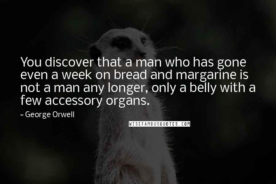 George Orwell Quotes: You discover that a man who has gone even a week on bread and margarine is not a man any longer, only a belly with a few accessory organs.
