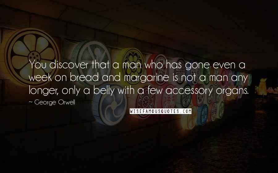 George Orwell Quotes: You discover that a man who has gone even a week on bread and margarine is not a man any longer, only a belly with a few accessory organs.