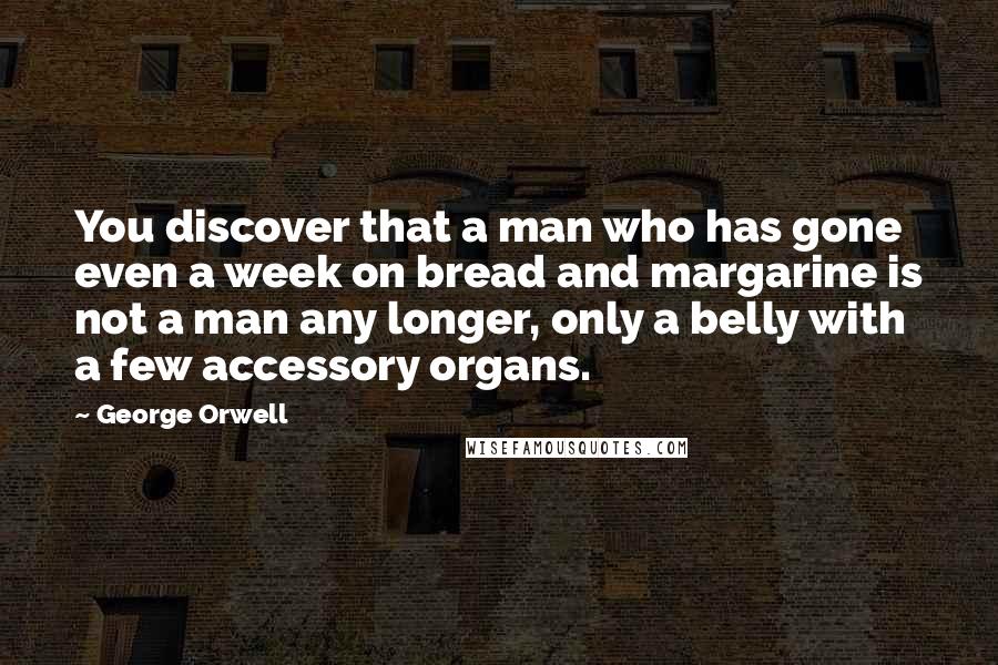 George Orwell Quotes: You discover that a man who has gone even a week on bread and margarine is not a man any longer, only a belly with a few accessory organs.