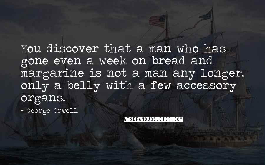 George Orwell Quotes: You discover that a man who has gone even a week on bread and margarine is not a man any longer, only a belly with a few accessory organs.