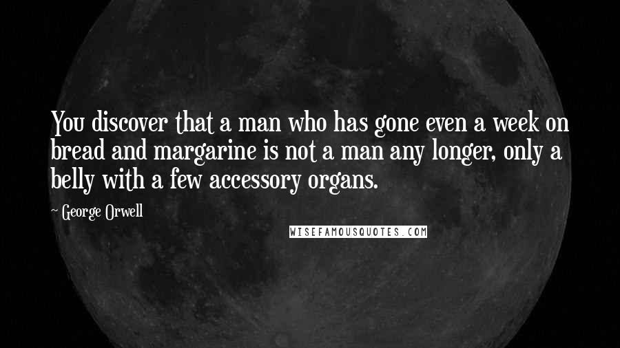 George Orwell Quotes: You discover that a man who has gone even a week on bread and margarine is not a man any longer, only a belly with a few accessory organs.