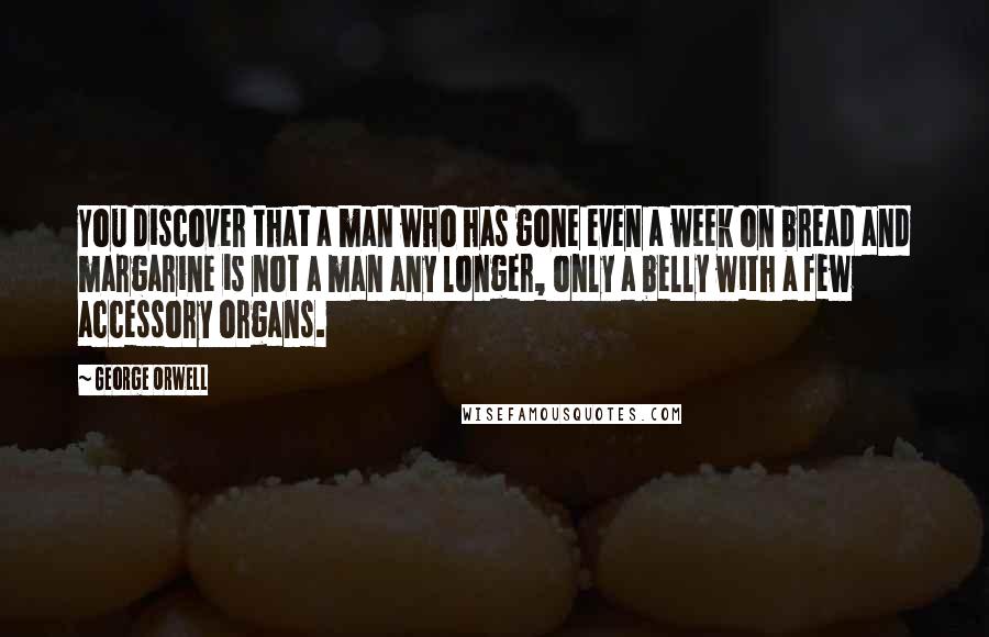 George Orwell Quotes: You discover that a man who has gone even a week on bread and margarine is not a man any longer, only a belly with a few accessory organs.
