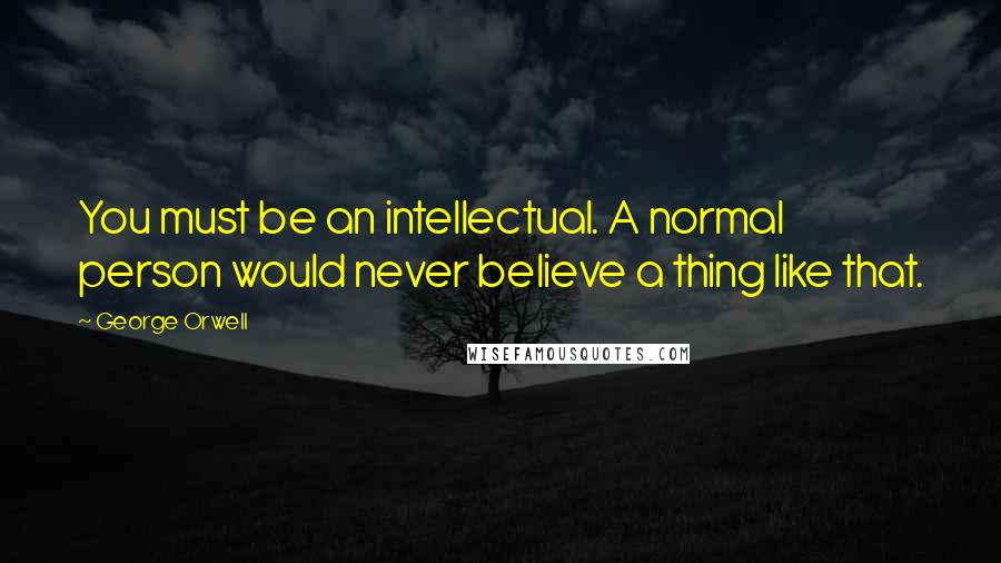 George Orwell Quotes: You must be an intellectual. A normal person would never believe a thing like that.
