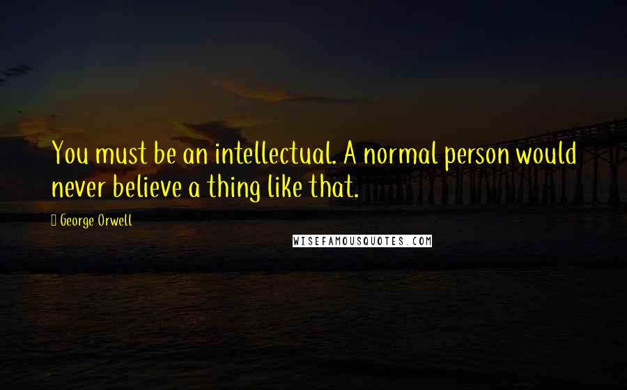 George Orwell Quotes: You must be an intellectual. A normal person would never believe a thing like that.