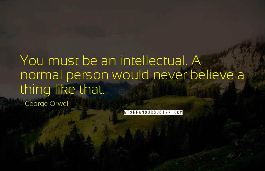 George Orwell Quotes: You must be an intellectual. A normal person would never believe a thing like that.