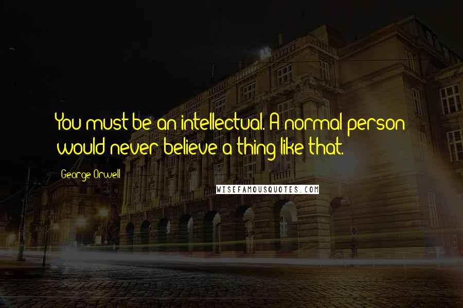 George Orwell Quotes: You must be an intellectual. A normal person would never believe a thing like that.