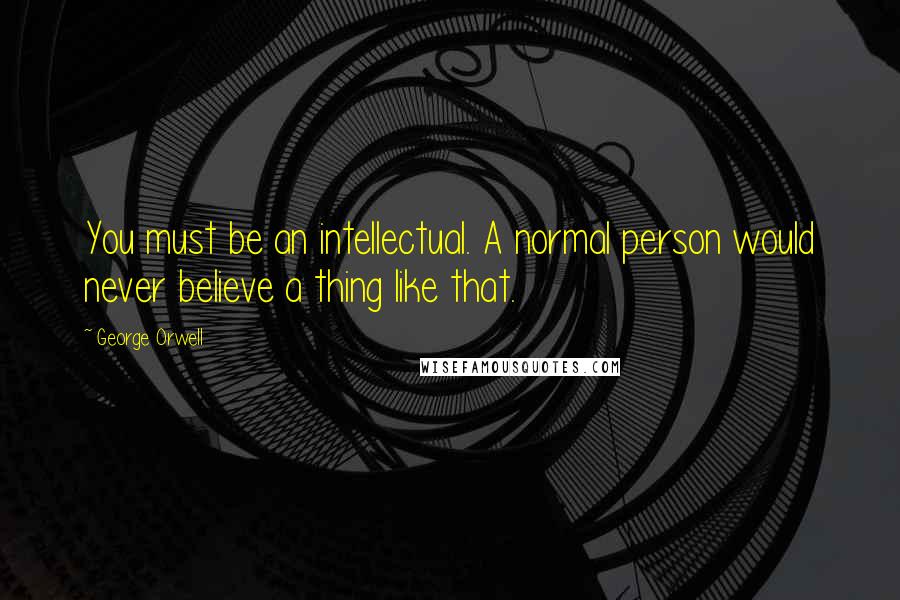 George Orwell Quotes: You must be an intellectual. A normal person would never believe a thing like that.
