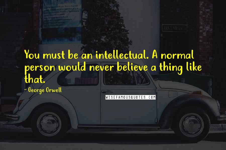 George Orwell Quotes: You must be an intellectual. A normal person would never believe a thing like that.