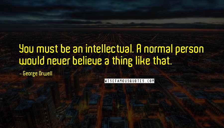 George Orwell Quotes: You must be an intellectual. A normal person would never believe a thing like that.