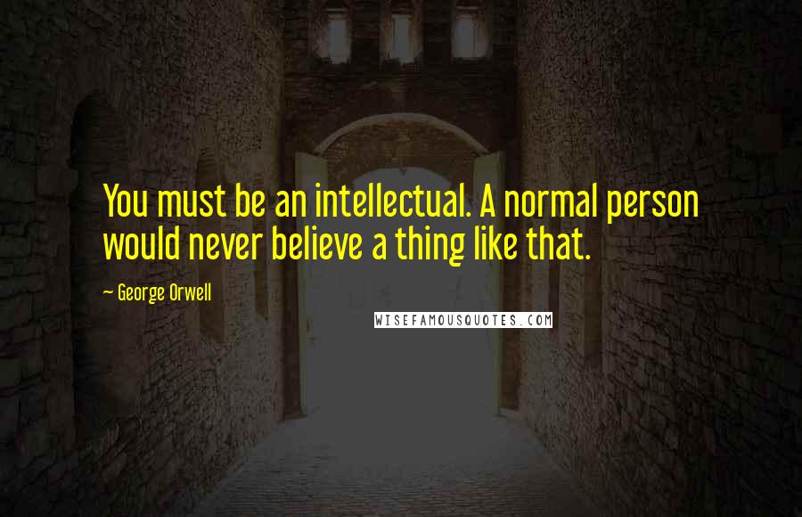 George Orwell Quotes: You must be an intellectual. A normal person would never believe a thing like that.