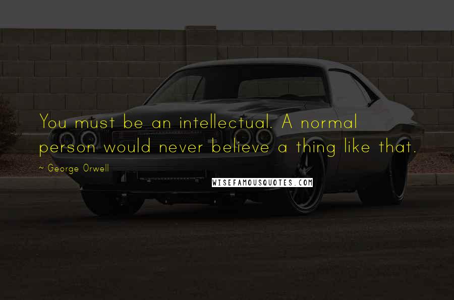 George Orwell Quotes: You must be an intellectual. A normal person would never believe a thing like that.
