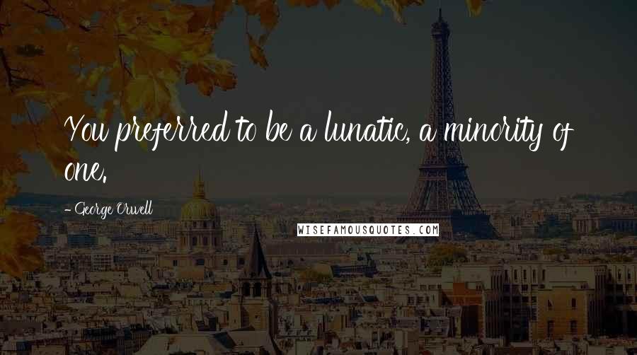 George Orwell Quotes: You preferred to be a lunatic, a minority of one.