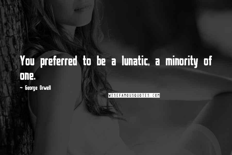 George Orwell Quotes: You preferred to be a lunatic, a minority of one.