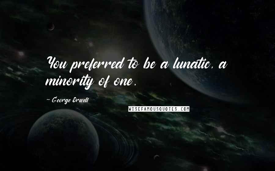 George Orwell Quotes: You preferred to be a lunatic, a minority of one.