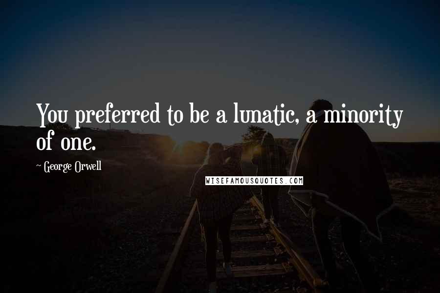George Orwell Quotes: You preferred to be a lunatic, a minority of one.