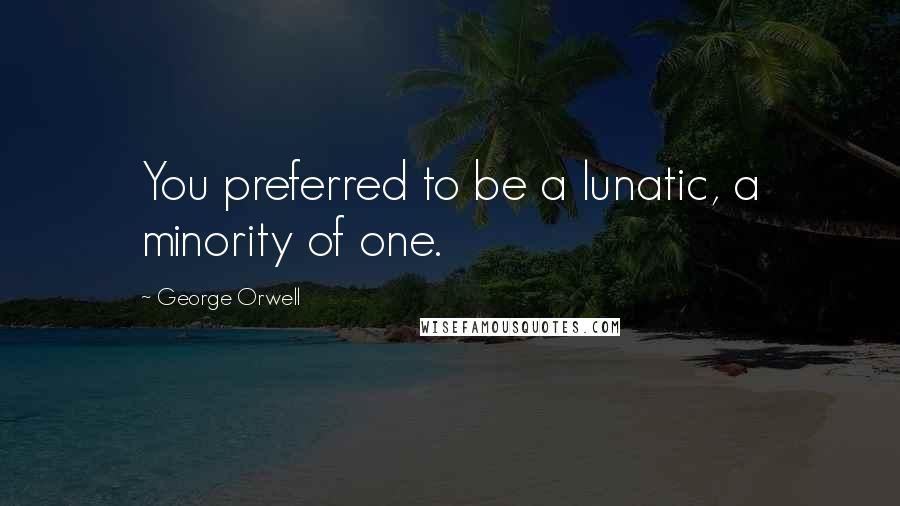 George Orwell Quotes: You preferred to be a lunatic, a minority of one.