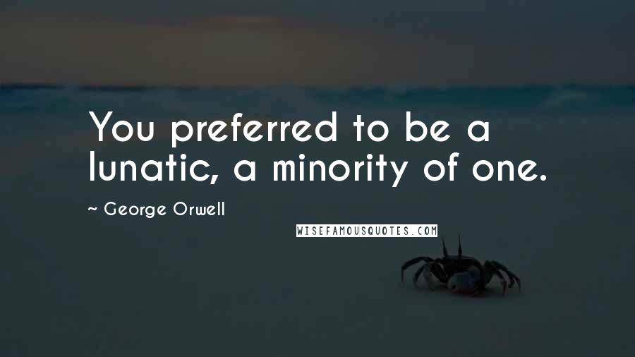 George Orwell Quotes: You preferred to be a lunatic, a minority of one.