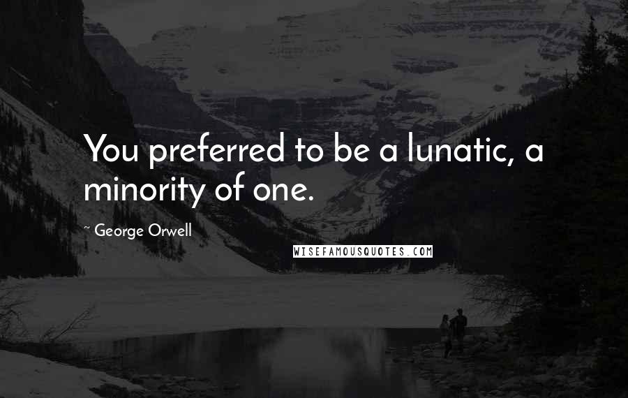 George Orwell Quotes: You preferred to be a lunatic, a minority of one.