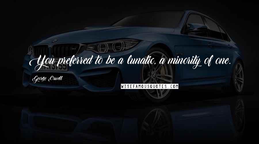 George Orwell Quotes: You preferred to be a lunatic, a minority of one.
