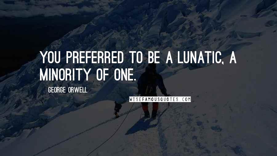 George Orwell Quotes: You preferred to be a lunatic, a minority of one.