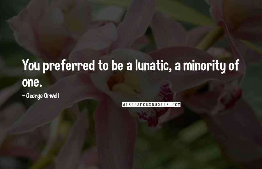 George Orwell Quotes: You preferred to be a lunatic, a minority of one.