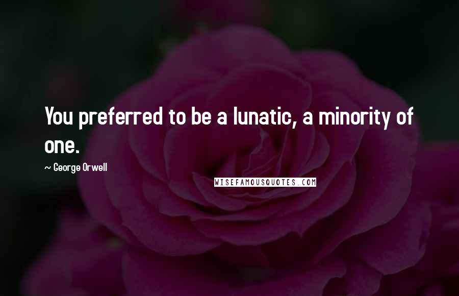 George Orwell Quotes: You preferred to be a lunatic, a minority of one.