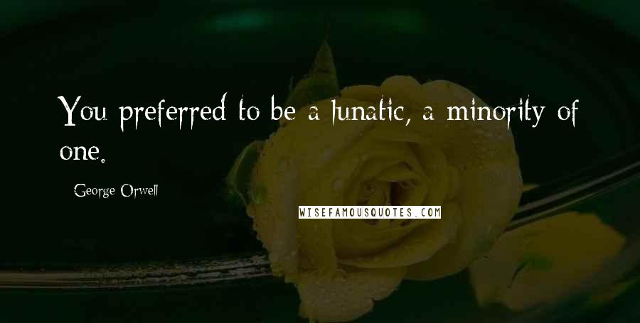George Orwell Quotes: You preferred to be a lunatic, a minority of one.