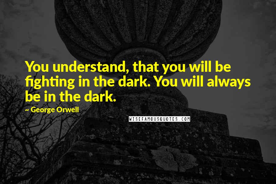 George Orwell Quotes: You understand, that you will be fighting in the dark. You will always be in the dark.