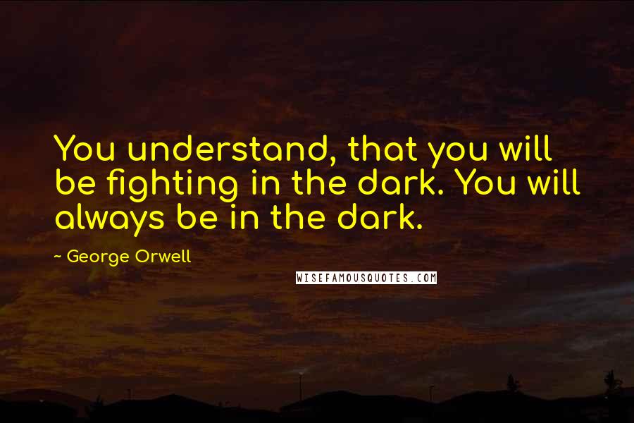 George Orwell Quotes: You understand, that you will be fighting in the dark. You will always be in the dark.