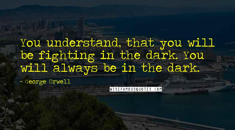 George Orwell Quotes: You understand, that you will be fighting in the dark. You will always be in the dark.