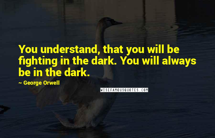 George Orwell Quotes: You understand, that you will be fighting in the dark. You will always be in the dark.