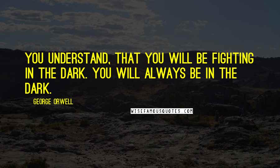 George Orwell Quotes: You understand, that you will be fighting in the dark. You will always be in the dark.