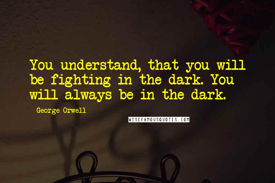 George Orwell Quotes: You understand, that you will be fighting in the dark. You will always be in the dark.