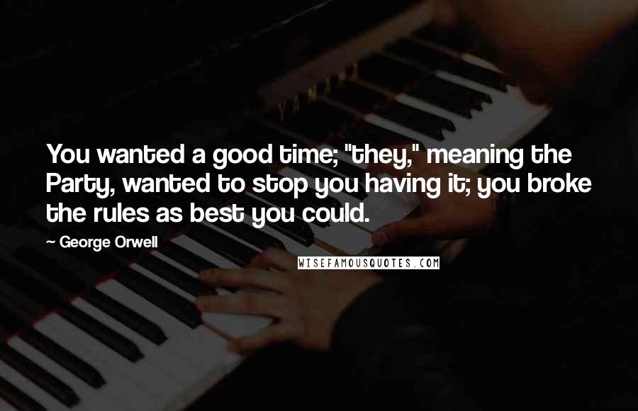 George Orwell Quotes: You wanted a good time; "they," meaning the Party, wanted to stop you having it; you broke the rules as best you could.