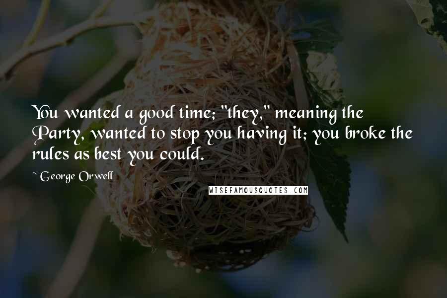 George Orwell Quotes: You wanted a good time; "they," meaning the Party, wanted to stop you having it; you broke the rules as best you could.