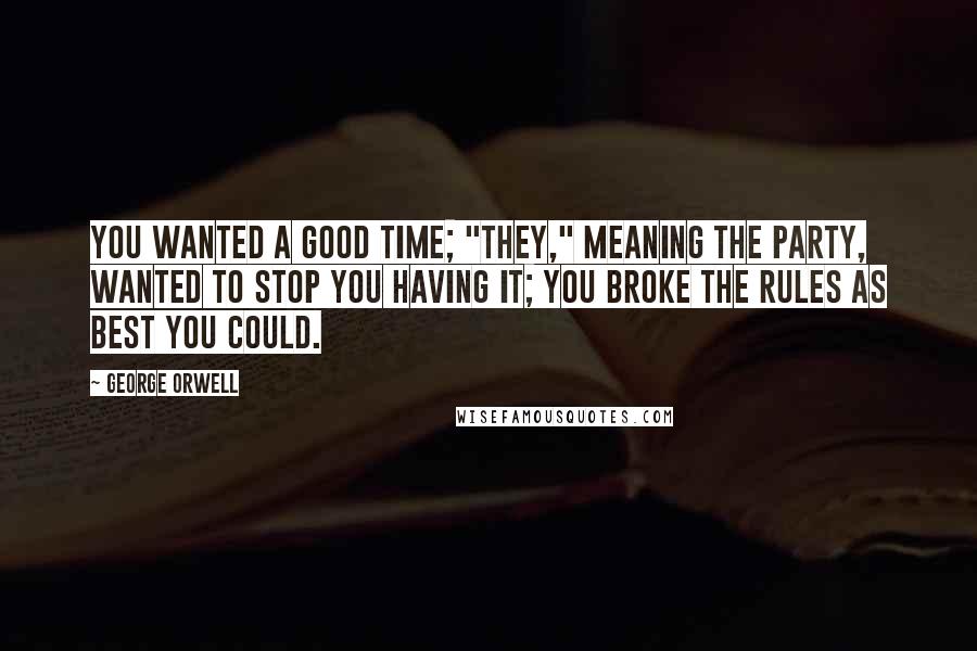 George Orwell Quotes: You wanted a good time; "they," meaning the Party, wanted to stop you having it; you broke the rules as best you could.